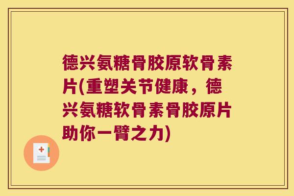 德兴氨糖骨胶原软骨素片(重塑关节健康，德兴氨糖软骨素骨胶原片助你一臂之力)