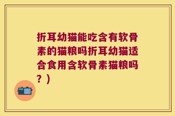折耳幼猫能吃含有软骨素的猫粮吗折耳幼猫适合食用含软骨素猫粮吗?) 折耳幼猫能吃含有软骨素的猫粮吗折耳幼猫适合食用含软骨素猫粮吗?)