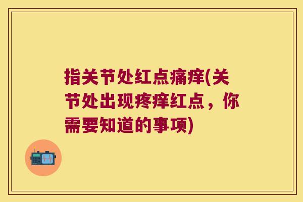 指关节处红点痛痒(关节处出现疼痒红点，你需要知道的事项)