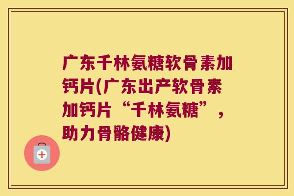 广东千林氨糖软骨素加钙片(广东出产软骨素加钙片“千林氨糖”,助力骨骼健康) 广东千林氨糖软骨素加钙片(广东出产软骨素加钙片“千林氨糖”,助力骨骼健康)