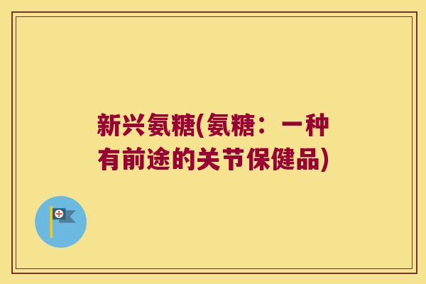 新兴氨糖(氨糖：一种有前途的关节保健品)