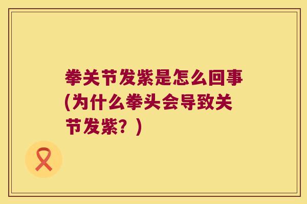 拳关节发紫是怎么回事(为什么拳头会导致关节发紫?) 拳关节发紫是怎么回事(为什么拳头会导致关节发紫?)