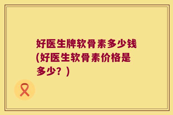 好医生牌软骨素多少钱(好医生软骨素价格是多少？)