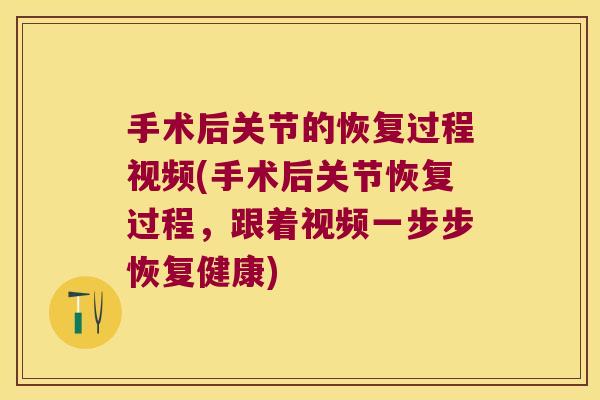手术后关节的恢复过程视频(手术后关节恢复过程，跟着视频一步步恢复健康)