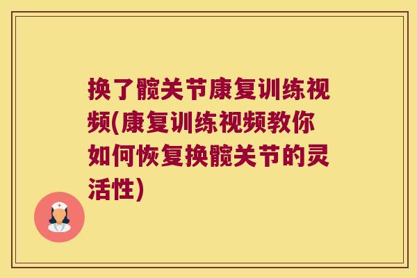 换了髋关节康复训练视频(康复训练视频教你如何恢复换髋关节的灵活性)