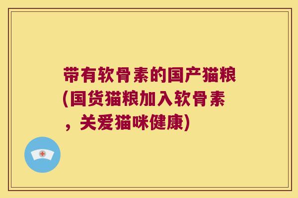 带有软骨素的国产猫粮(国货猫粮加入软骨素,关爱猫咪健康) 带有软骨素的国产猫粮(国货猫粮加入软骨素,关爱猫咪健康)