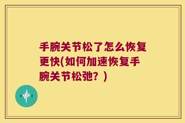 手腕关节松了怎么恢复更快(如何加速恢复手腕关节松弛？)