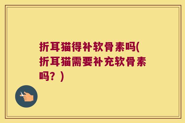折耳猫得补软骨素吗(折耳猫需要补充软骨素吗?) 折耳猫得补软骨素吗(折耳猫需要补充软骨素吗?)