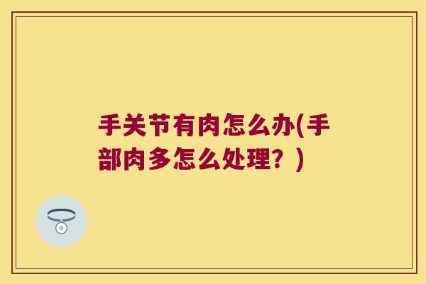 手关节有肉怎么办(手部肉多怎么处理?) 手关节有肉怎么办(手部肉多怎么处理?)