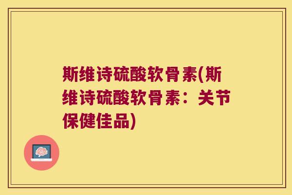 斯维诗硫酸软骨素(斯维诗硫酸软骨素:关节保健佳品) 斯维诗硫酸软骨素(斯维诗硫酸软骨素:关节保健佳品)