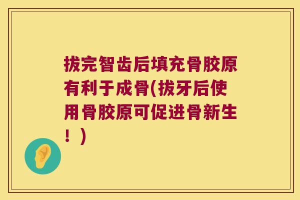 拔完智齿后填充骨胶原有利于成骨(拔牙后使用骨胶原可促进骨新生！)