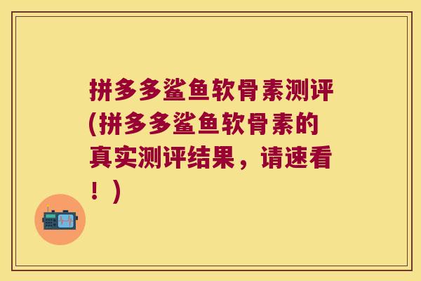 拼多多鲨鱼软骨素测评(拼多多鲨鱼软骨素的真实测评结果，请速看！)