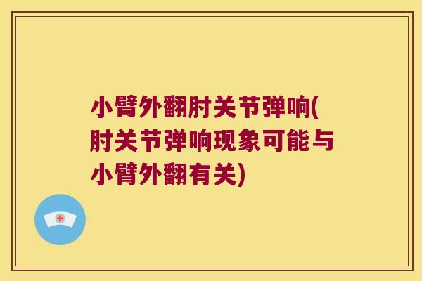 小臂外翻肘关节弹响(肘关节弹响现象可能与小臂外翻有关)
