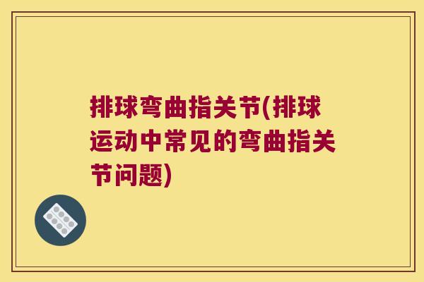 排球弯曲指关节(排球运动中常见的弯曲指关节问题) 排球弯曲指关节(排球运动中常见的弯曲指关节问题)