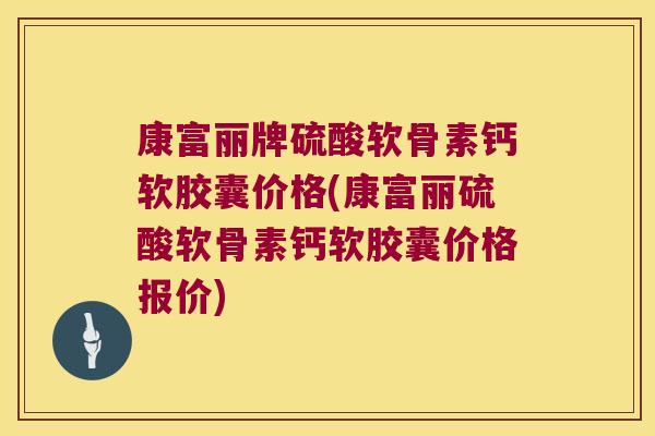 康富丽牌硫酸软骨素钙软胶囊价格(康富丽硫酸软骨素钙软胶囊价格报价) 康富丽牌硫酸软骨素钙软胶囊价格(康富丽硫酸软骨素钙软胶囊价格报价)