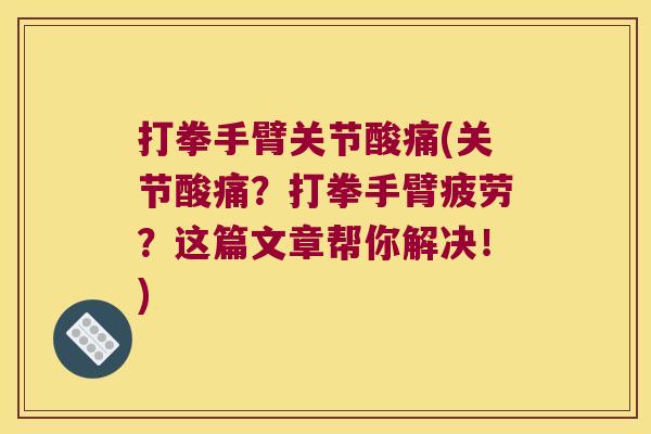 打拳手臂关节酸痛(关节酸痛?打拳手臂疲劳?这篇文章帮你解决!) 打拳手臂关节酸痛(关节酸痛?打拳手臂疲劳?这篇文章帮你解决!)