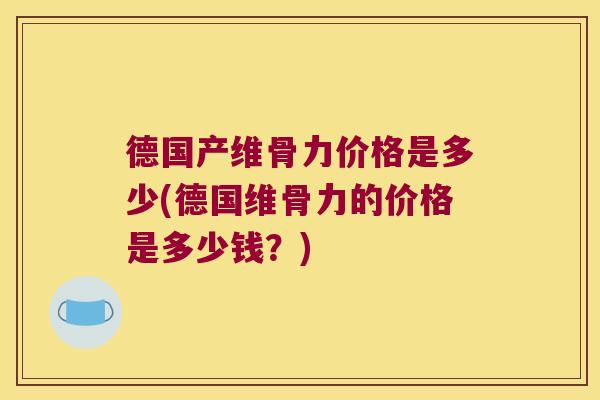德国产维骨力价格是多少(德国维骨力的价格是多少钱?) 德国产维骨力价格是多少(德国维骨力的价格是多少钱?)