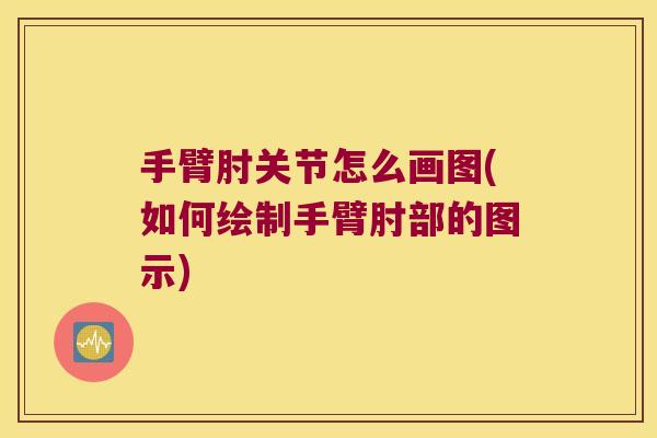 手臂肘关节怎么画图(如何绘制手臂肘部的图示) 手臂肘关节怎么画图(如何绘制手臂肘部的图示)