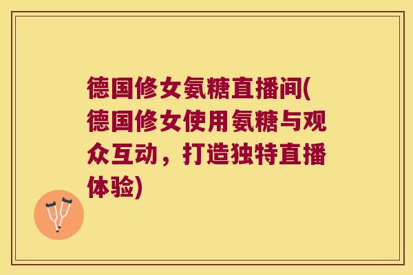 德国修女氨糖直播间(德国修女使用氨糖与观众互动,打造独特直播体验) 德国修女氨糖直播间(德国修女使用氨糖与观众互动,打造独特直播体验)