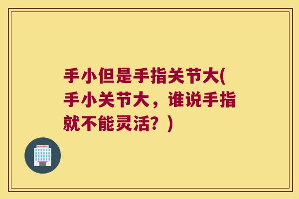 手小但是手指关节大(手小关节大,谁说手指就不能灵活?) 手小但是手指关节大(手小关节大,谁说手指就不能灵活?)