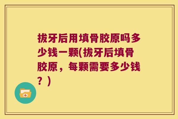 拔牙后用填骨胶原吗多少钱一颗(拔牙后填骨胶原,每颗需要多少钱?) 拔牙后用填骨胶原吗多少钱一颗(拔牙后填骨胶原,每颗需要多少钱?)