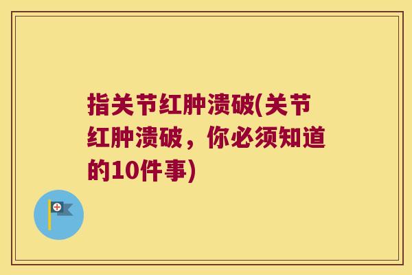 指关节红肿溃破(关节红肿溃破,你必须知道的10件事) 指关节红肿溃破(关节红肿溃破,你必须知道的10件事)