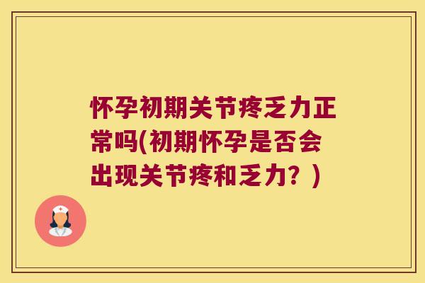 怀孕初期关节疼乏力正常吗(初期怀孕是否会出现关节疼和乏力?) 怀孕初期关节疼乏力正常吗(初期怀孕是否会出现关节疼和乏力?)