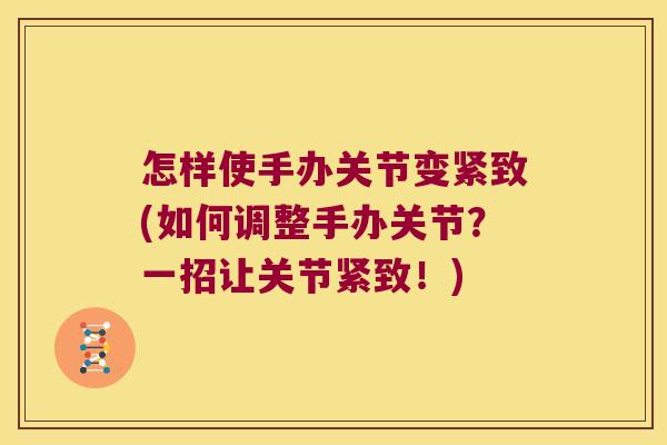 怎样使手办关节变紧致(如何调整手办关节?一招让关节紧致!) 怎样使手办关节变紧致(如何调整手办关节?一招让关节紧致!)
