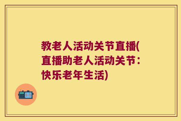 教老人活动关节直播(直播助老人活动关节：快乐老年生活)