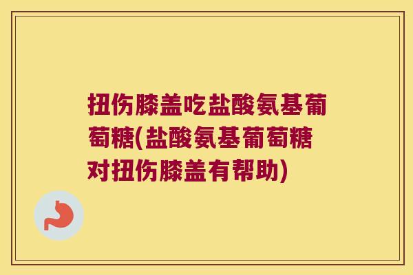 扭伤膝盖吃盐酸氨基葡萄糖(盐酸氨基葡萄糖对扭伤膝盖有帮助)