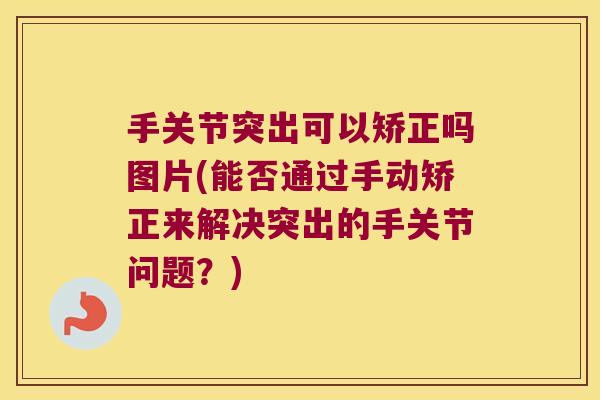 手关节突出可以矫正吗图片(能否通过手动矫正来解决突出的手关节问题?) 手关节突出可以矫正吗图片(能否通过手动矫正来解决突出的手关节问题?)