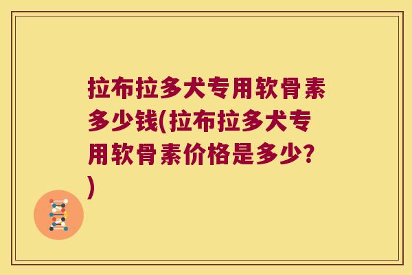 拉布拉多犬专用软骨素多少钱(拉布拉多犬专用软骨素价格是多少？)