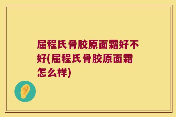 屈程氏骨胶原面霜好不好(屈程氏骨胶原面霜怎么样)
