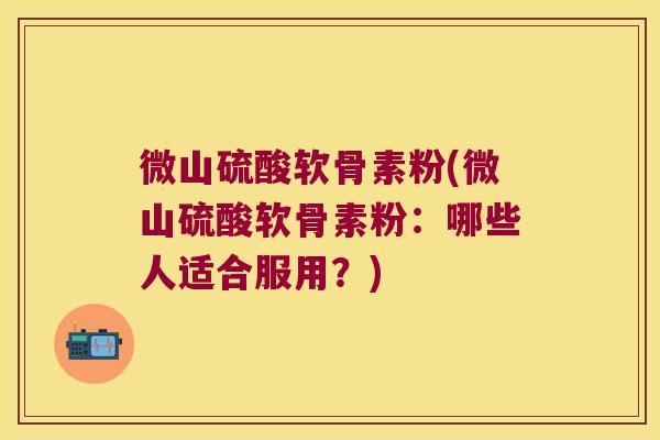 微山硫酸软骨素粉(微山硫酸软骨素粉:哪些人适合服用?) 微山硫酸软骨素粉(微山硫酸软骨素粉:哪些人适合服用?)