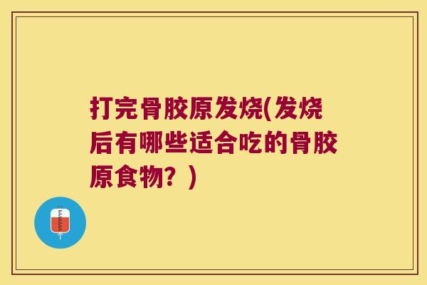 打完骨胶原发烧(发烧后有哪些适合吃的骨胶原食物？)