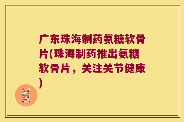 广东珠海制药氨糖软骨片(珠海制药推出氨糖软骨片，关注关节健康)