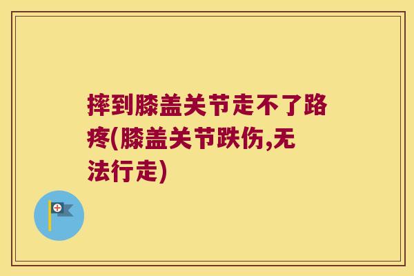 摔到膝盖关节走不了路疼(膝盖关节跌伤,无法行走)