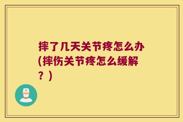 摔了几天关节疼怎么办(摔伤关节疼怎么缓解?) 摔了几天关节疼怎么办(摔伤关节疼怎么缓解?)