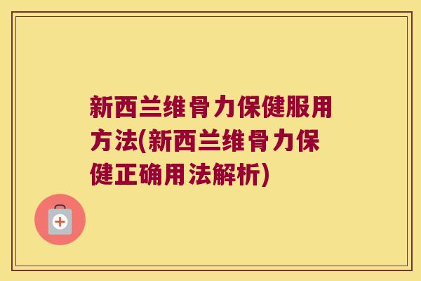 新西兰维骨力保健服用方法(新西兰维骨力保健正确用法解析) 新西兰维骨力保健服用方法(新西兰维骨力保健正确用法解析)