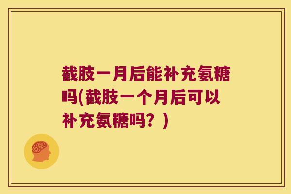 截肢一月后能补充氨糖吗(截肢一个月后可以补充氨糖吗？)