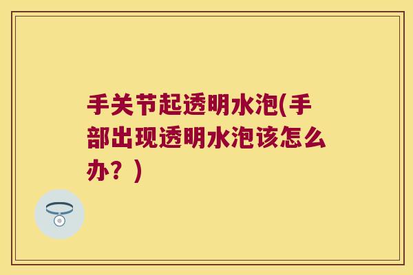 手关节起透明水泡(手部出现透明水泡该怎么办?) 手关节起透明水泡(手部出现透明水泡该怎么办?)