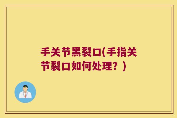手关节黑裂口(手指关节裂口如何处理?) 手关节黑裂口(手指关节裂口如何处理?)