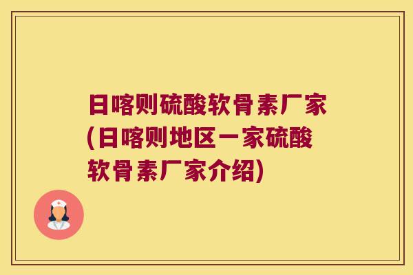 日喀则硫酸软骨素厂家(日喀则地区一家硫酸软骨素厂家介绍)