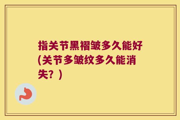 指关节黑褶皱多久能好(关节多皱纹多久能消失?) 指关节黑褶皱多久能好(关节多皱纹多久能消失?)