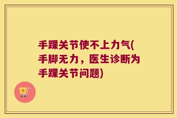 手踝关节使不上力气(手脚无力,医生诊断为手踝关节问题) 手踝关节使不上力气(手脚无力,医生诊断为手踝关节问题)