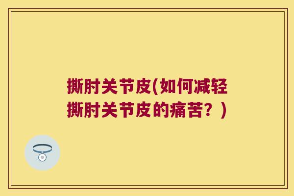 撕肘关节皮(如何减轻撕肘关节皮的痛苦?) 撕肘关节皮(如何减轻撕肘关节皮的痛苦?)