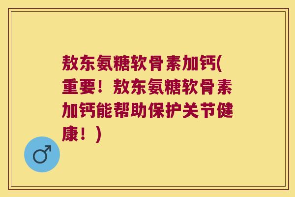 敖东氨糖软骨素加钙(重要!敖东氨糖软骨素加钙能帮助保护关节健康!) 敖东氨糖软骨素加钙(重要!敖东氨糖软骨素加钙能帮助保护关节健康!)