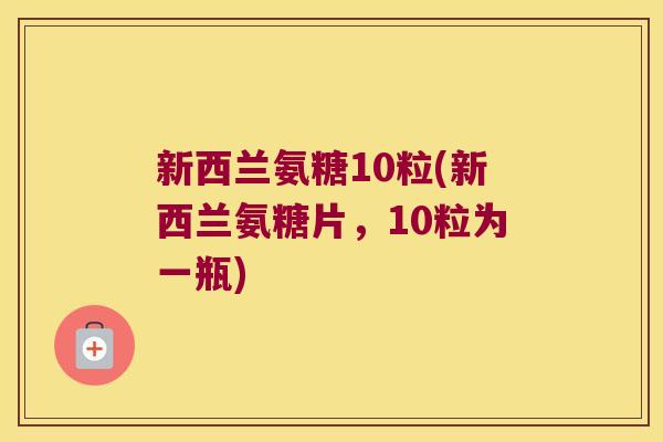 新西兰氨糖10粒(新西兰氨糖片,10粒为一瓶) 新西兰氨糖10粒(新西兰氨糖片,10粒为一瓶)