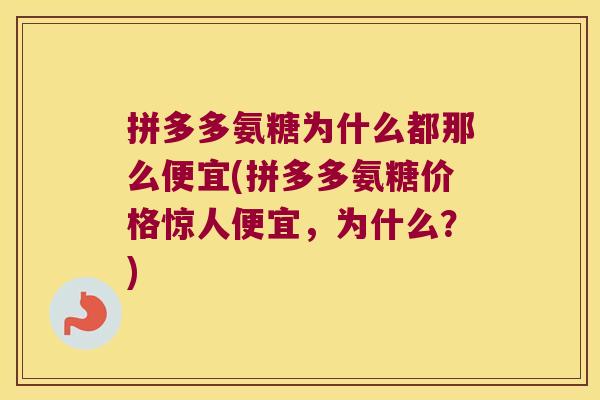 拼多多氨糖为什么都那么便宜(拼多多氨糖价格惊人便宜，为什么？)