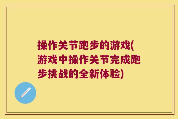 操作关节跑步的游戏(游戏中操作关节完成跑步挑战的全新体验) 操作关节跑步的游戏(游戏中操作关节完成跑步挑战的全新体验)